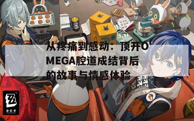 从疼痛到感动：顶开OMEGA腔道成结背后的故事与情感体验