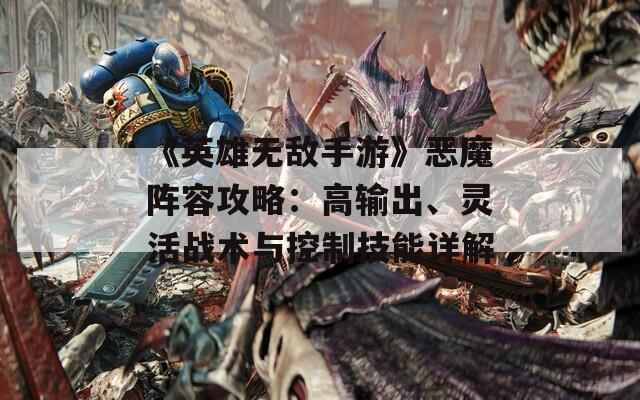 《英雄无敌手游》恶魔阵容攻略：高输出、灵活战术与控制技能详解