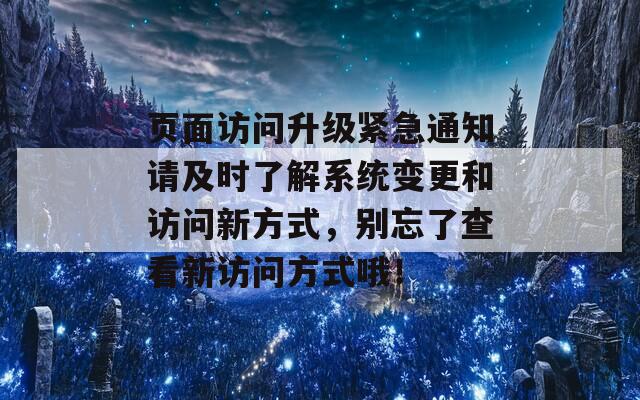 页面访问升级紧急通知请及时了解系统变更和访问新方式，别忘了查看新访问方式哦！