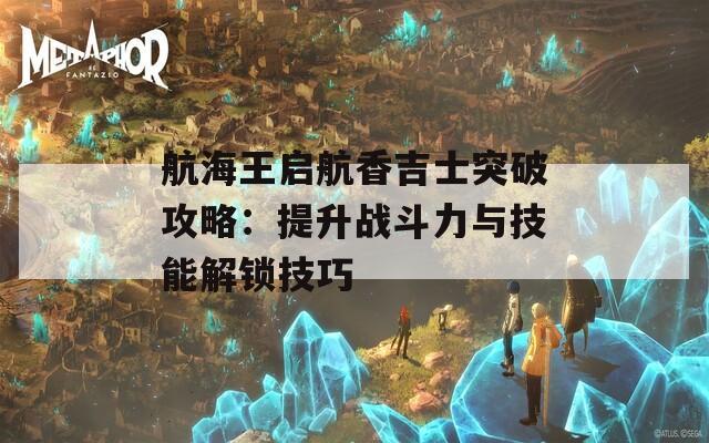 航海王启航香吉士突破攻略：提升战斗力与技能解锁技巧