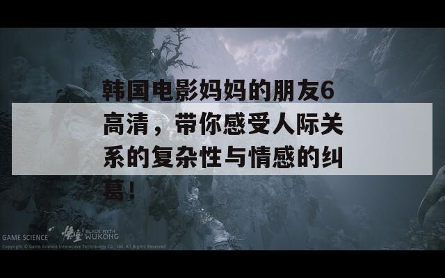 韩国电影妈妈的朋友6高清，带你感受人际关系的复杂性与情感的纠葛！