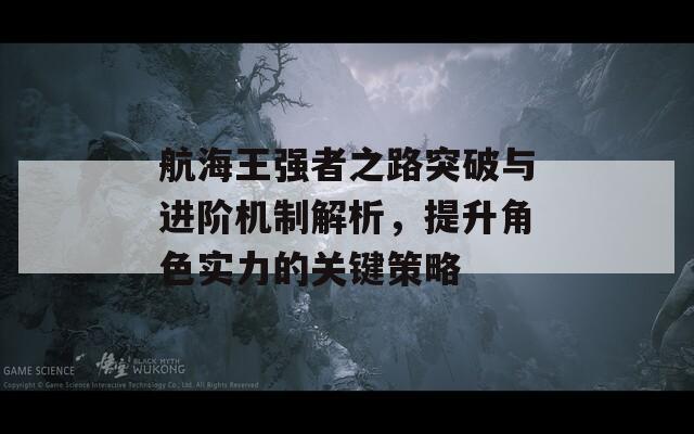 航海王强者之路突破与进阶机制解析，提升角色实力的关键策略