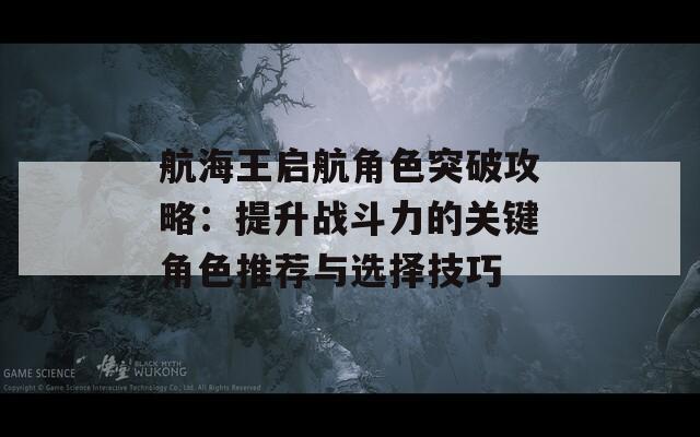 航海王启航角色突破攻略：提升战斗力的关键角色推荐与选择技巧