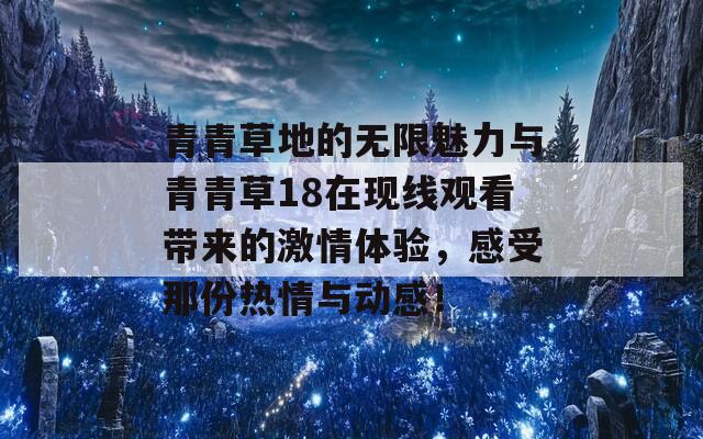 青青草地的无限魅力与青青草18在现线观看带来的激情体验，感受那份热情与动感！