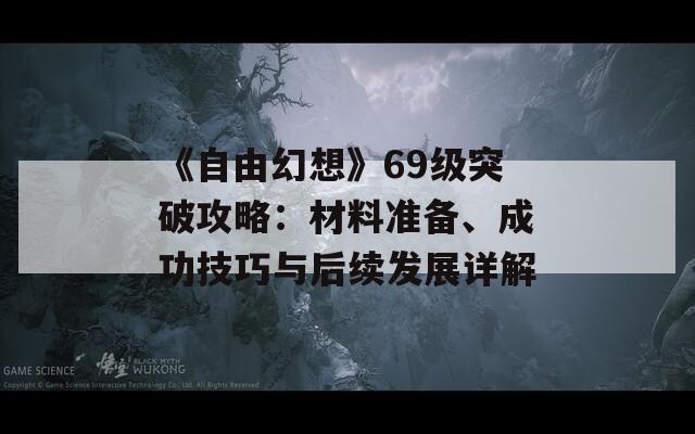 《自由幻想》69级突破攻略：材料准备、成功技巧与后续发展详解  第1张