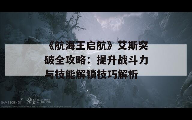 《航海王启航》艾斯突破全攻略：提升战斗力与技能解锁技巧解析  第1张