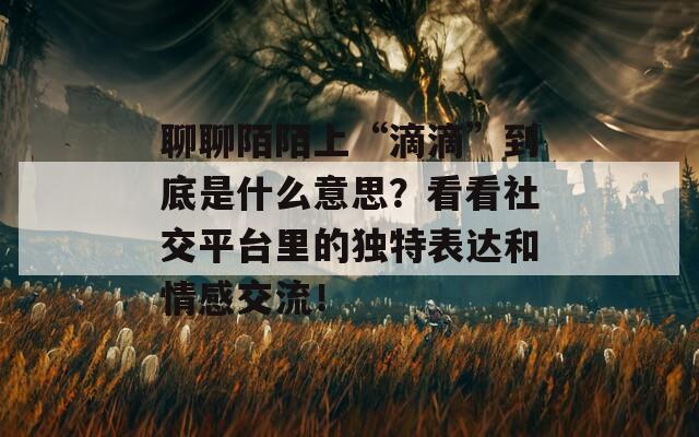 聊聊陌陌上“滴滴”到底是什么意思？看看社交平台里的独特表达和情感交流！