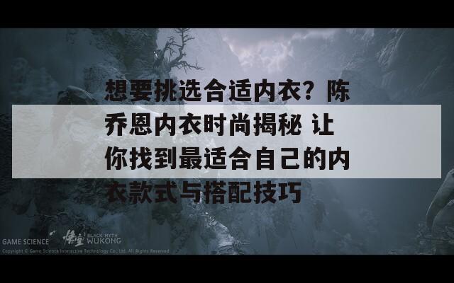 想要挑选合适内衣？陈乔恩内衣时尚揭秘 让你找到最适合自己的内衣款式与搭配技巧