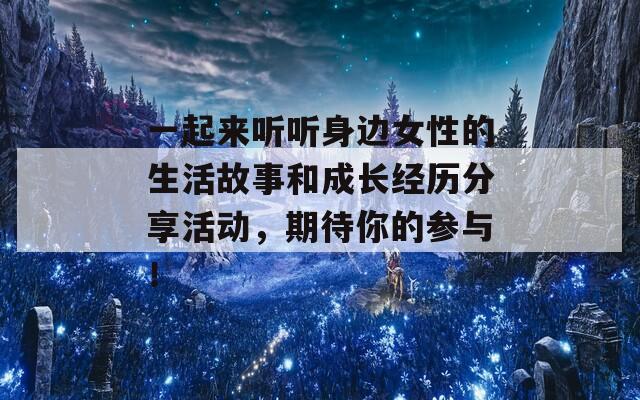 一起来听听身边女性的生活故事和成长经历分享活动，期待你的参与！