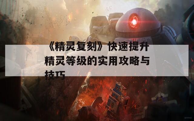 《精灵复刻》快速提升精灵等级的实用攻略与技巧