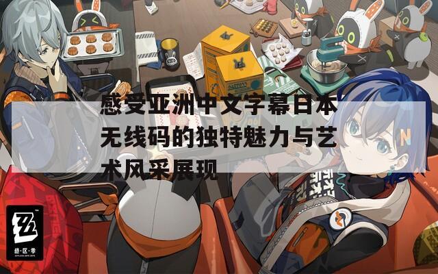 感受亚洲中文字幕日本无线码的独特魅力与艺术风采展现