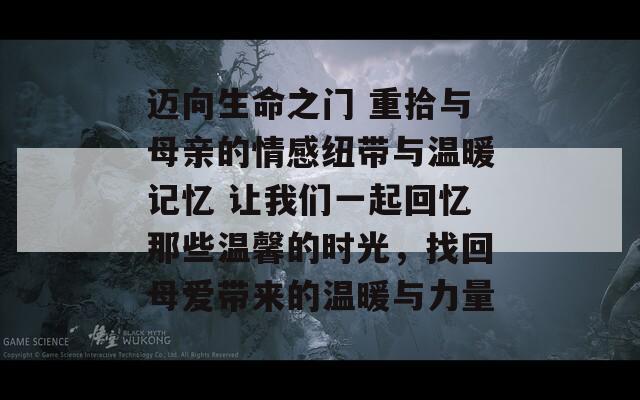 迈向生命之门 重拾与母亲的情感纽带与温暖记忆 让我们一起回忆那些温馨的时光，找回母爱带来的温暖与力量