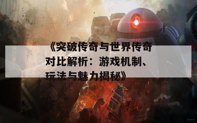 《突破传奇与世界传奇对比解析：游戏机制、玩法与魅力揭秘》