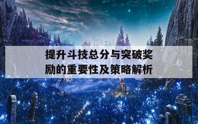 提升斗技总分与突破奖励的重要性及策略解析