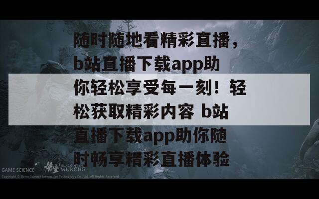 随时随地看精彩直播，b站直播下载app助你轻松享受每一刻！轻松获取精彩内容 b站直播下载app助你随时畅享精彩直播体验  第1张