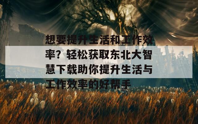 想要提升生活和工作效率？轻松获取东北大智慧下载助你提升生活与工作效率的好帮手