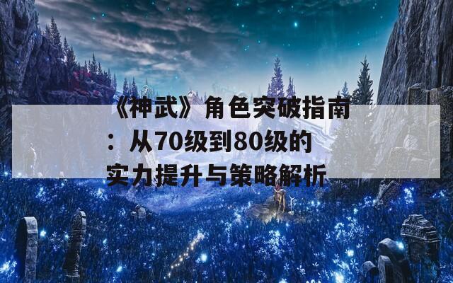 《神武》角色突破指南：从70级到80级的实力提升与策略解析