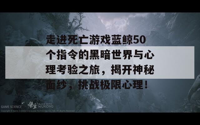 走进死亡游戏蓝鲸50个指令的黑暗世界与心理考验之旅，揭开神秘面纱，挑战极限心理！