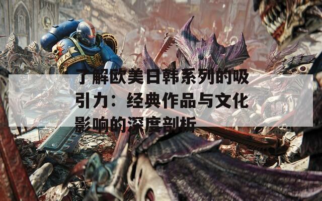 了解欧美日韩系列的吸引力：经典作品与文化影响的深度剖析