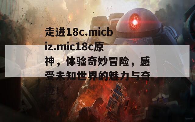 走进18c.micbiz.mic18c原神，体验奇妙冒险，感受未知世界的魅力与奇迹！