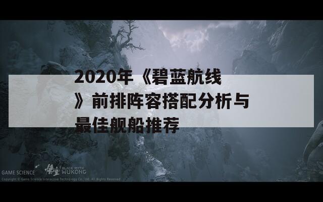 2020年《碧蓝航线》前排阵容搭配分析与最佳舰船推荐