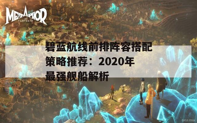 碧蓝航线前排阵容搭配策略推荐：2020年最强舰船解析