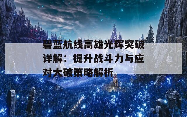 碧蓝航线高雄光辉突破详解：提升战斗力与应对大破策略解析