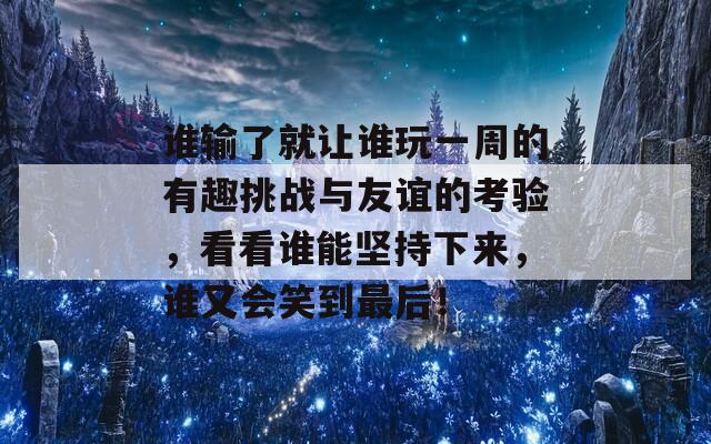 谁输了就让谁玩一周的有趣挑战与友谊的考验，看看谁能坚持下来，谁又会笑到最后！