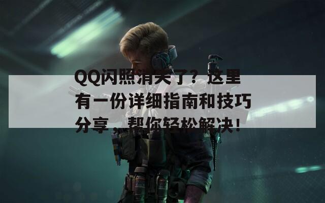 QQ闪照消失了？这里有一份详细指南和技巧分享，帮你轻松解决！