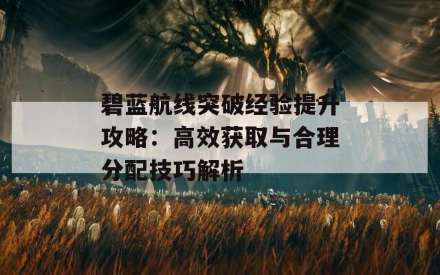 碧蓝航线突破经验提升攻略：高效获取与合理分配技巧解析  第1张