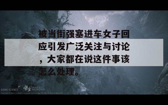 被当街强塞进车女子回应引发广泛关注与讨论，大家都在说这件事该怎么处理。