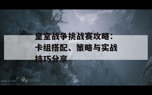 皇室战争挑战赛攻略：卡组搭配、策略与实战技巧分享