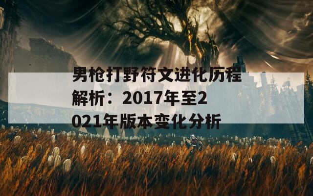 男枪打野符文进化历程解析：2017年至2021年版本变化分析