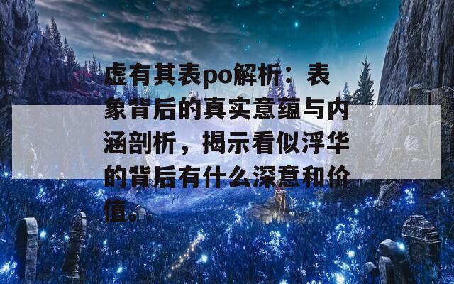 虚有其表po解析：表象背后的真实意蕴与内涵剖析，揭示看似浮华的背后有什么深意和价值。