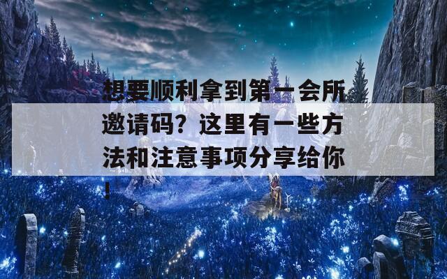 想要顺利拿到第一会所邀请码？这里有一些方法和注意事项分享给你！