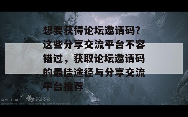 想要获得论坛邀请码？这些分享交流平台不容错过，获取论坛邀请码的最佳途径与分享交流平台推荐