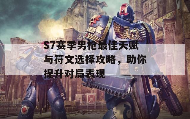 S7赛季男枪最佳天赋与符文选择攻略，助你提升对局表现