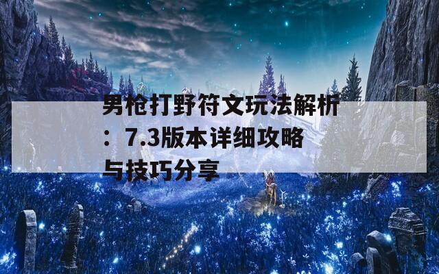 男枪打野符文玩法解析：7.3版本详细攻略与技巧分享