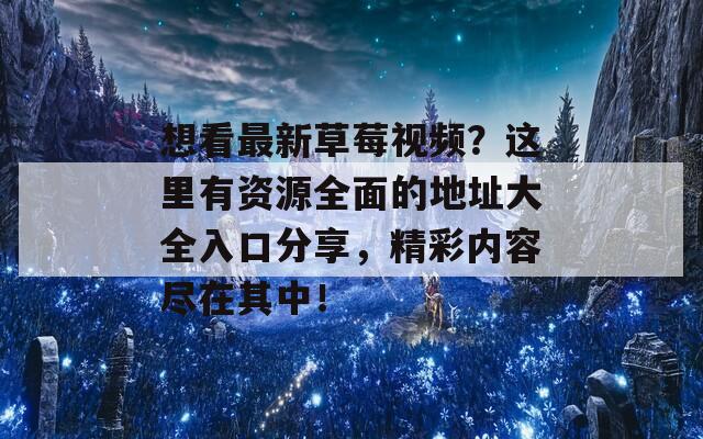 想看最新草莓视频？这里有资源全面的地址大全入口分享，精彩内容尽在其中！