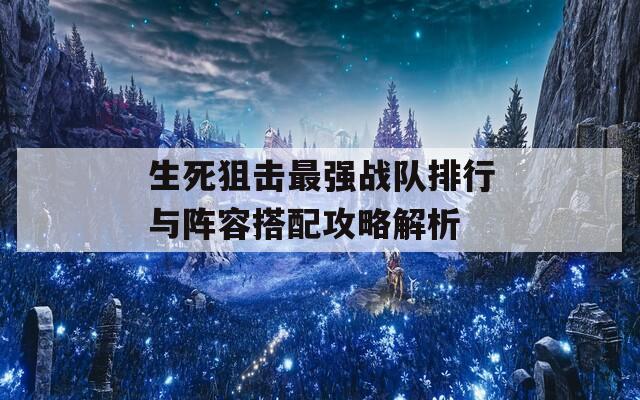 生死狙击最强战队排行与阵容搭配攻略解析