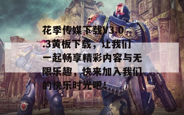 花季传媒下载V3.0.3黄板下载，让我们一起畅享精彩内容与无限乐趣，快来加入我们的快乐时光吧！