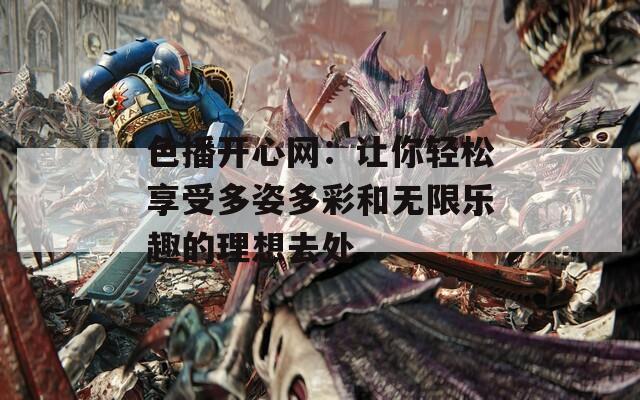 色播开心网：让你轻松享受多姿多彩和无限乐趣的理想去处