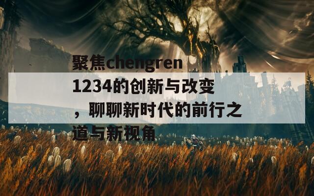 聚焦chengren1234的创新与改变，聊聊新时代的前行之道与新视角