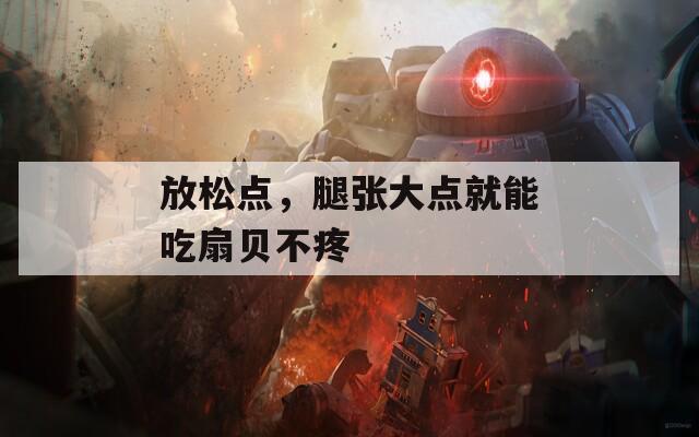 放松点，腿张大点就能吃扇贝不疼