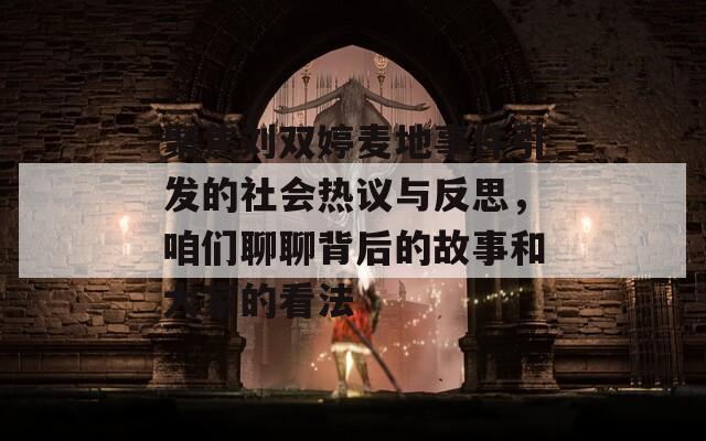 聚焦刘双婷麦地事件引发的社会热议与反思，咱们聊聊背后的故事和大家的看法