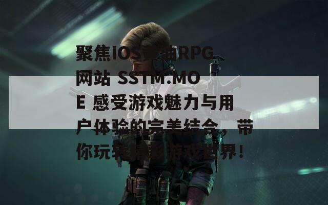 聚焦IOS黄油RPG网站 SSTM.MOE 感受游戏魅力与用户体验的完美结合，带你玩转精彩游戏世界！