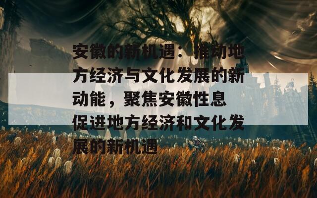 安徽的新机遇：推动地方经济与文化发展的新动能，聚焦安徽性息 促进地方经济和文化发展的新机遇