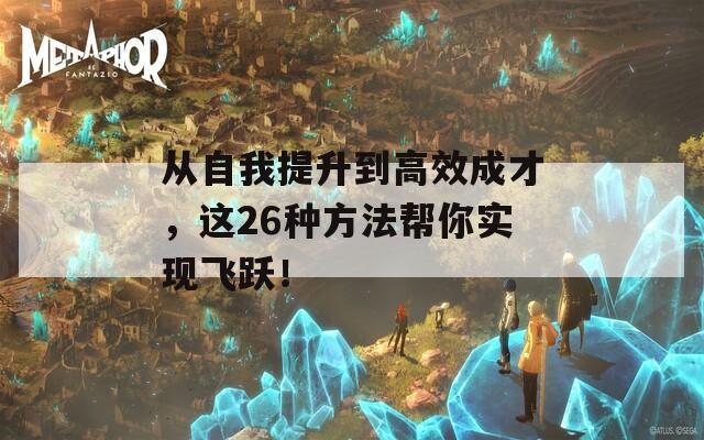 从自我提升到高效成才，这26种方法帮你实现飞跃！