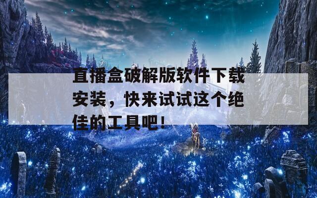 直播盒破解版软件下载安装，快来试试这个绝佳的工具吧！