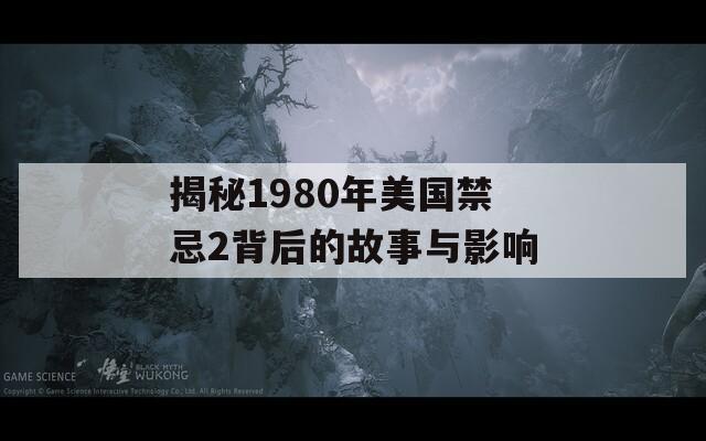 揭秘1980年美国禁忌2背后的故事与影响  第1张